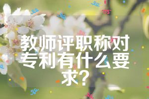 教師評(píng)職稱對(duì)專利有什么要求？