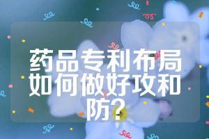 藥品專利布局如何做好攻和防？