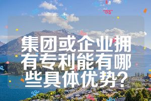 集團(tuán)或企業(yè)擁有專(zhuān)利能有哪些具體優(yōu)勢(shì)？