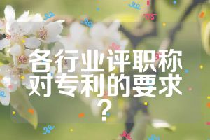 各行業(yè)評職稱對專利的要求？