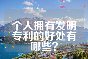 個(gè)人擁有發(fā)明專利的好處有哪些？